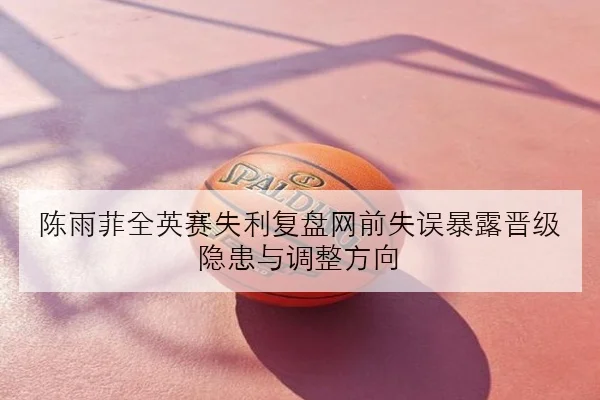 陈雨菲全英赛失利复盘网前失误暴露晋级隐患与调整方向