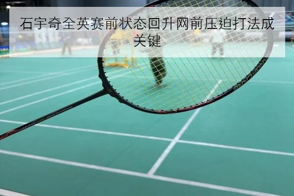 石宇奇全英赛前状态回升网前压迫打法成关键