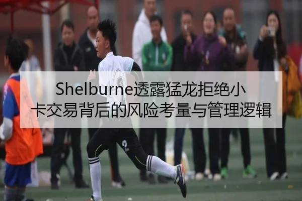Shelburne透露猛龙拒绝小卡交易背后的风险考量与管理逻辑