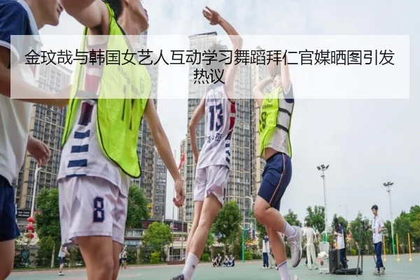 金玟哉与韩国女艺人互动学习舞蹈拜仁官媒晒图引发热议
